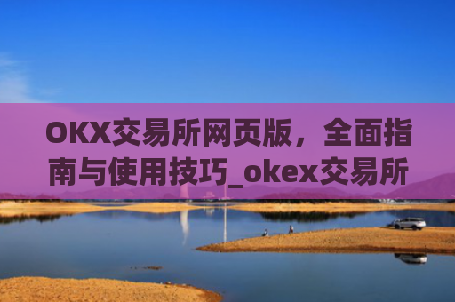 OKX交易所网页版,全面指南与使用技巧_okex交易所官网网页版