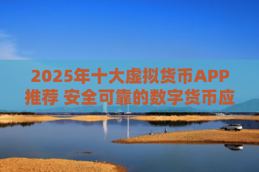 2025年十大虚拟货币APP推荐 安全可靠的数字货币应用榜单
