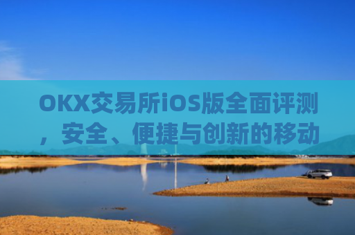 OKX交易所iOS版全面评测,安全、便捷与创新的移动交易体验_Okx交易所网址
