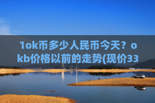 1ok币多少人民币今天？okb价格以前的走势(现价331.804元)
