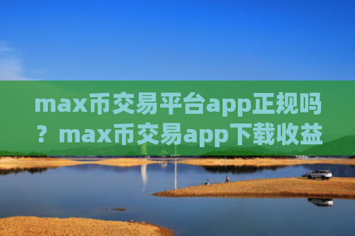 max币交易平台app正规吗？max币交易app下载收益排名