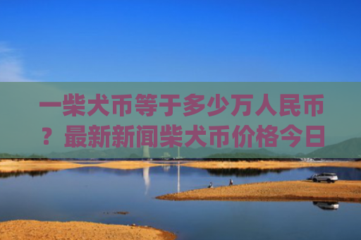 一柴犬币等于多少万人民币？最新新闻柴犬币价格今日(现价0.00015998元)
