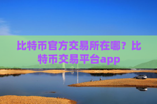 比特币官方交易所在哪？比特币交易平台app
