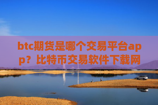 btc期货是哪个交易平台app？比特币交易软件下载网址查询
