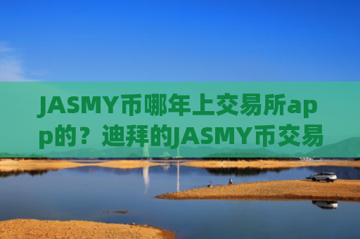 JASMY币哪年上交易所app的？迪拜的JASMY币交易网站