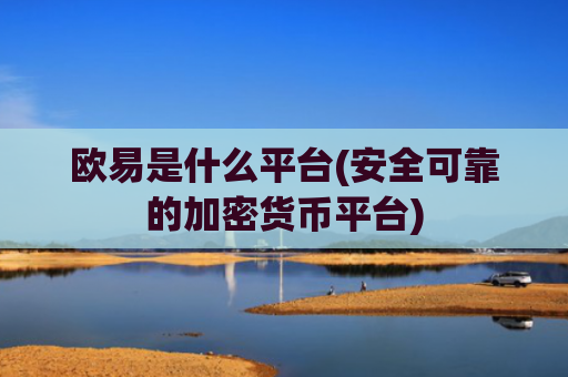 欧易是什么平台(安全可靠的加密货币平台)