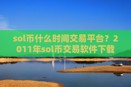 sol币什么时间交易平台？2011年sol币交易软件下载大全