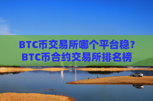 BTC币交易所哪个平台稳？BTC币合约交易所排名榜