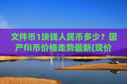 文件币1块钱人民币多少？国产fil币价格走势最新(现价35.9979元)