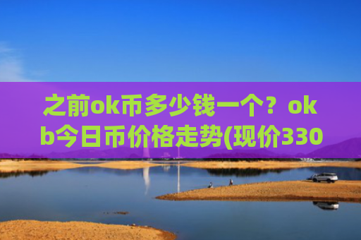 之前ok币多少钱一个？okb今日币价格走势(现价330.643元)