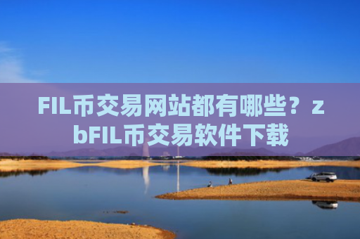 FIL币交易网站都有哪些？zbFIL币交易软件下载