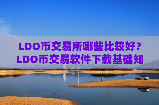 LDO币交易所哪些比较好?LDO币交易软件下载基础知识