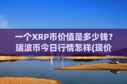 一个XRP币价值是多少钱？瑞波币今日行情怎样(现价16.4029元)