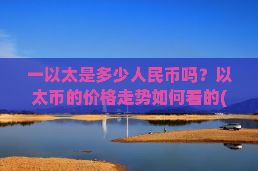 一以太是多少人民币吗？以太币的价格走势如何看的(现价24456.37元)