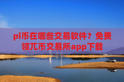 pi币在哪些交易软件？免费领兀币交易所app下载