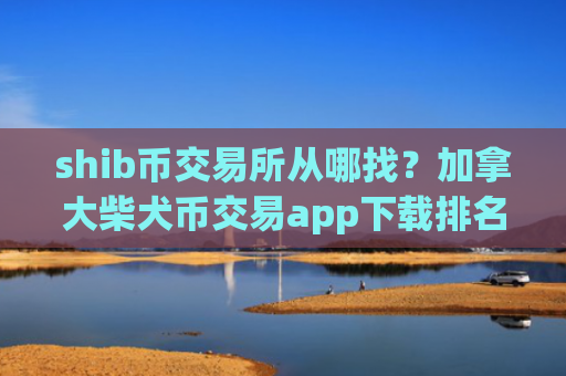 shib币交易所从哪找？加拿大柴犬币交易app下载排名