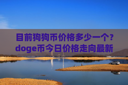 目前狗狗币价格多少一个？doge币今日价格走向最新(现价2.3225元)