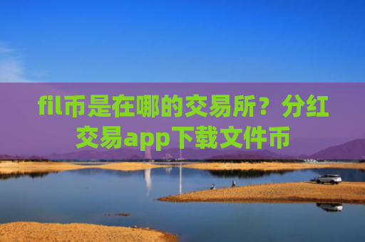 fil币是在哪的交易所？分红交易app下载文件币