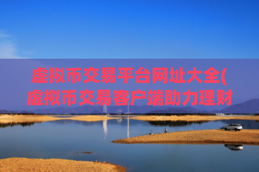 虚拟币交易平台网址大全(虚拟币交易客户端助力理财)