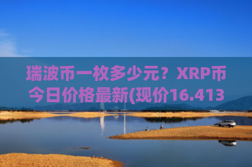 瑞波币一枚多少元？XRP币今日价格最新(现价16.4139元)