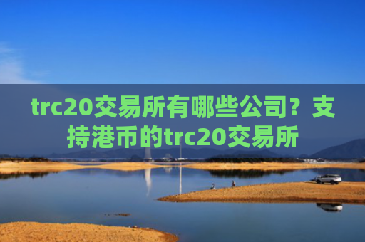trc20交易所有哪些公司？支持港币的trc20交易所