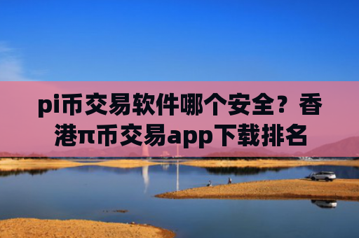 pi币交易软件哪个安全？香港π币交易app下载排名