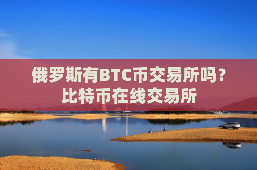 俄罗斯有BTC币交易所吗？比特币在线交易所