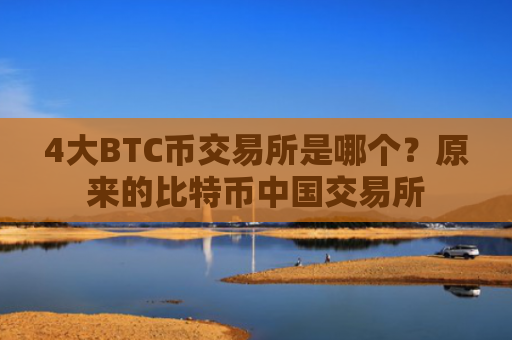 4大BTC币交易所是哪个？原来的比特币中国交易所