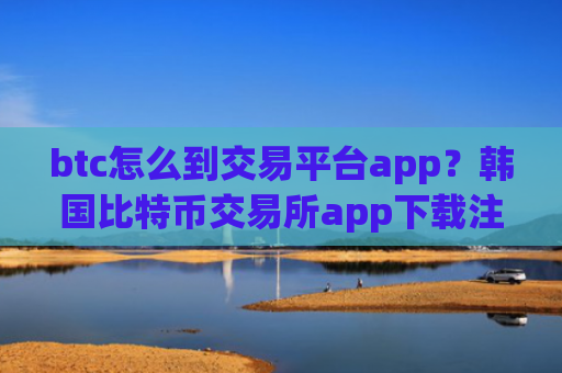 btc怎么到交易平台app？韩国比特币交易所app下载注册