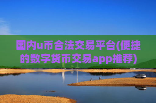 国内u币合法交易平台(便捷的数字货币交易app推荐)