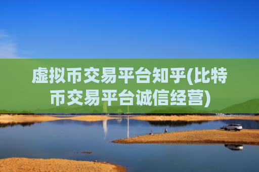 虚拟币交易平台知乎(比特币交易平台诚信经营)