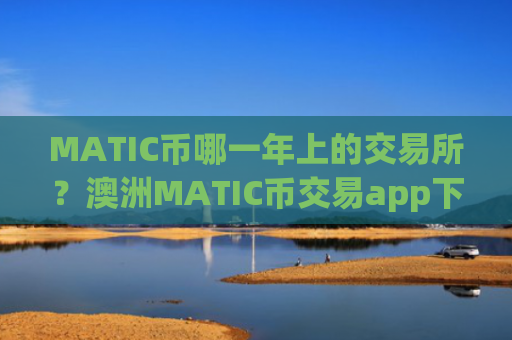 MATIC币哪一年上的交易所？澳洲MATIC币交易app下载