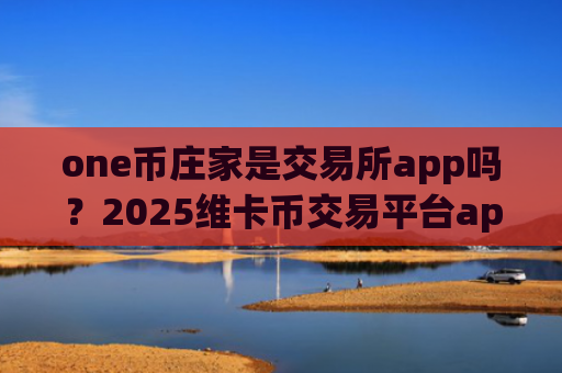 one币庄家是交易所app吗？2025维卡币交易平台app