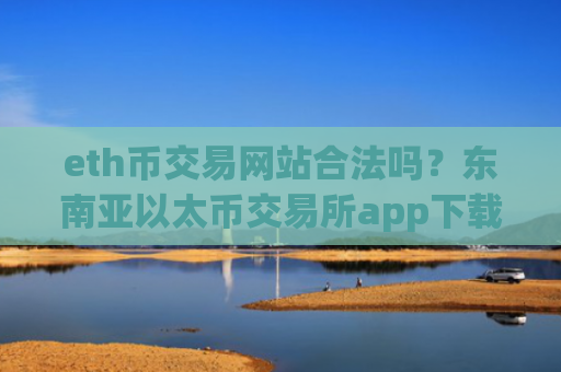 eth币交易网站合法吗？东南亚以太币交易所app下载