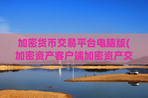 加密货币交易平台电脑版(加密资产客户端加密资产交易软件)