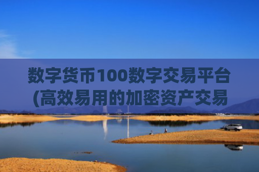 数字货币100数字交易平台(高效易用的加密资产交易软件)
