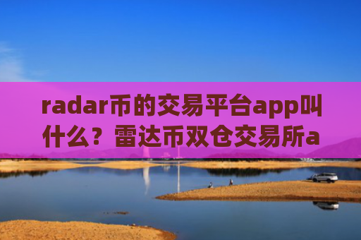 radar币的交易平台app叫什么？雷达币双仓交易所app下载