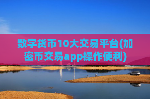 数字货币10大交易平台(加密币交易app操作便利)