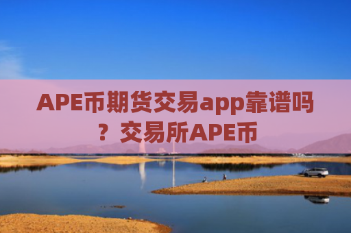 APE币期货交易app靠谱吗？交易所APE币