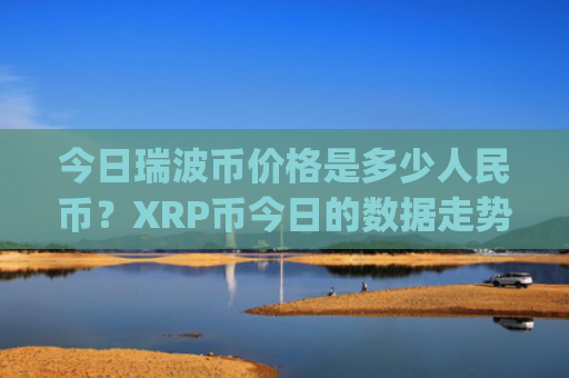 今日瑞波币价格是多少人民币?XRP币今日的数据走势(现价16.5493元)