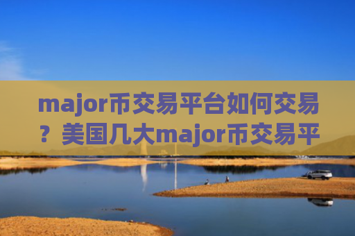 major币交易平台如何交易？美国几大major币交易平台app