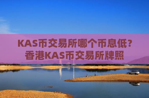 KAS币交易所哪个币息低？香港KAS币交易所牌照