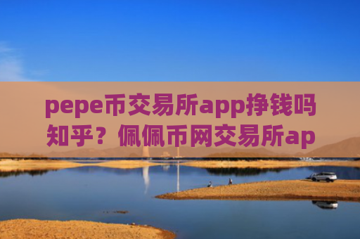 pepe币交易所app挣钱吗知乎？佩佩币网交易所app下载官网app安卓版