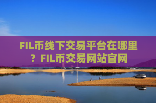 FIL币线下交易平台在哪里？FIL币交易网站官网