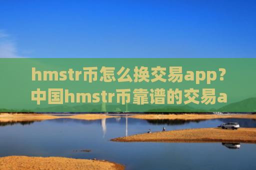 hmstr币怎么换交易app？中国hmstr币靠谱的交易app