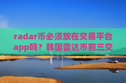 radar币必须放在交易平台app吗？韩国雷达币前三交易软件下载