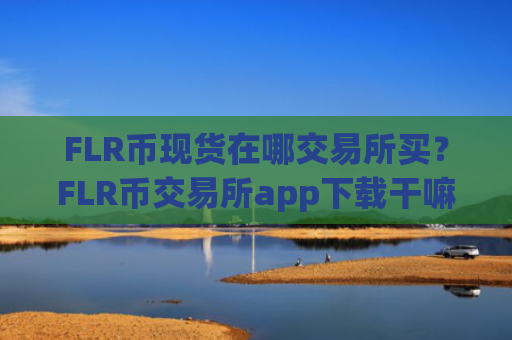 FLR币现货在哪交易所买？FLR币交易所app下载干嘛的
