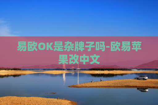 易欧OK是杂牌子吗-欧易苹果改中文