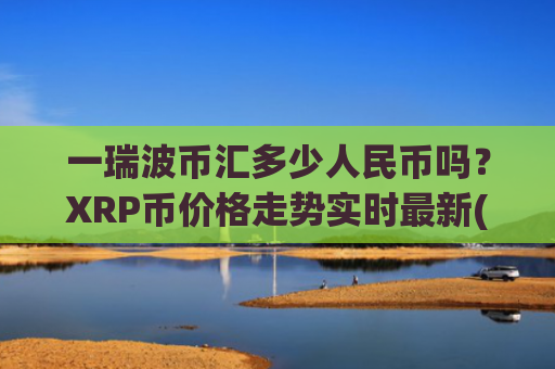 一瑞波币汇多少人民币吗？XRP币价格走势实时最新(现价16.4708元)