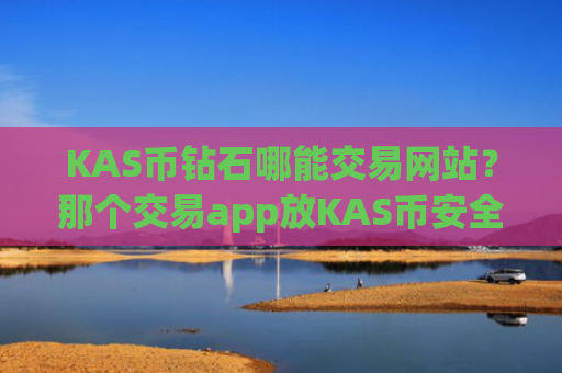 KAS币钻石哪能交易网站？那个交易app放KAS币安全